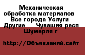 Механическая обработка материалов. - Все города Услуги » Другие   . Чувашия респ.,Шумерля г.